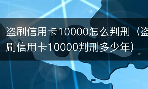 盗刷信用卡10000怎么判刑（盗刷信用卡10000判刑多少年）