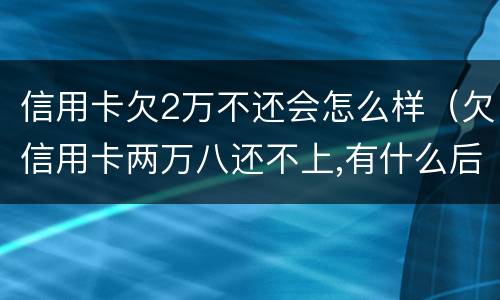 信用卡欠2万不还会怎么样（欠信用卡两万八还不上,有什么后果）