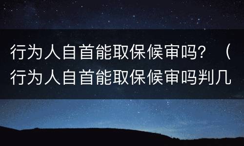 行为人自首能取保候审吗？（行为人自首能取保候审吗判几年）