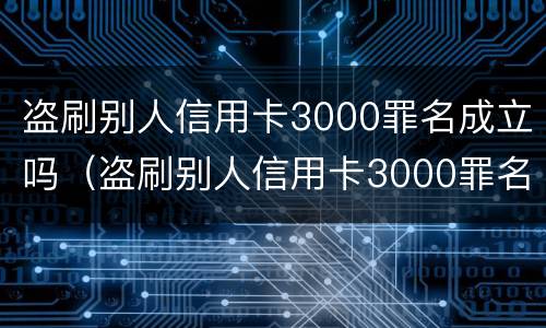 盗刷别人信用卡3000罪名成立吗（盗刷别人信用卡3000罪名成立吗）
