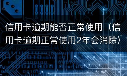 信用卡逾期能否正常使用（信用卡逾期正常使用2年会消除）