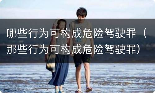 哪些行为可构成危险驾驶罪（那些行为可构成危险驾驶罪）