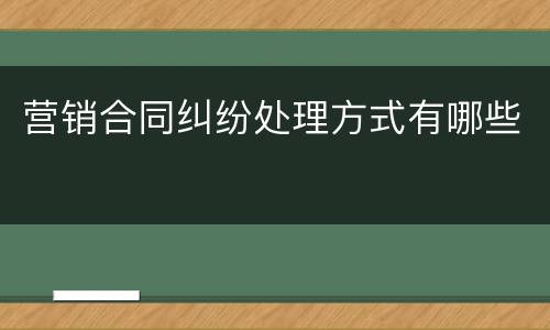 营销合同纠纷处理方式有哪些