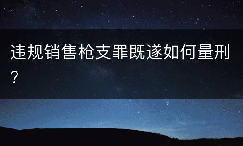 违规销售枪支罪既遂如何量刑?