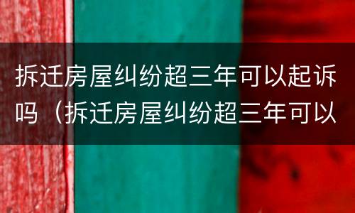 拆迁房屋纠纷超三年可以起诉吗（拆迁房屋纠纷超三年可以起诉吗）