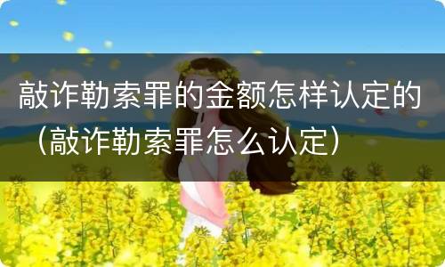 敲诈勒索罪的金额怎样认定的（敲诈勒索罪怎么认定）