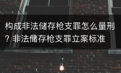 构成非法储存枪支罪怎么量刑? 非法储存枪支罪立案标准
