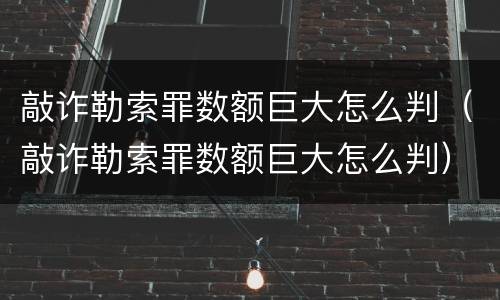 敲诈勒索罪数额巨大怎么判（敲诈勒索罪数额巨大怎么判）