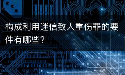 构成利用迷信致人重伤罪的要件有哪些?
