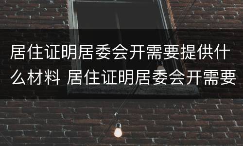 居住证明居委会开需要提供什么材料 居住证明居委会开需要提供什么材料才能开