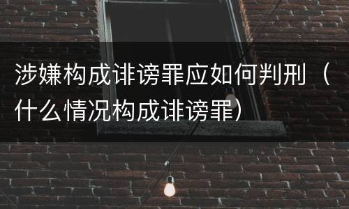 涉嫌构成诽谤罪应如何判刑（什么情况构成诽谤罪）