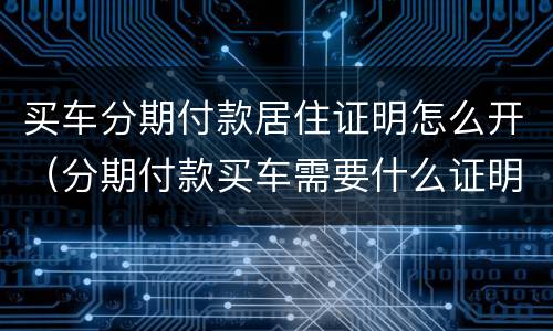 买车分期付款居住证明怎么开（分期付款买车需要什么证明）