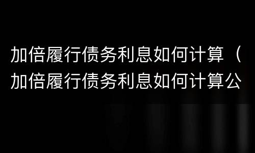 加倍履行债务利息如何计算（加倍履行债务利息如何计算公式）