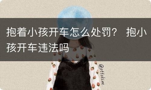 抱着小孩开车怎么处罚？ 抱小孩开车违法吗