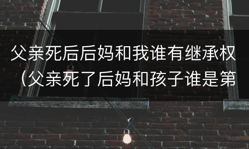 父亲死后后妈和我谁有继承权（父亲死了后妈和孩子谁是第一继承人）