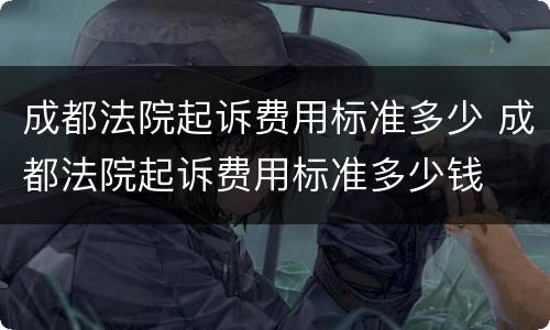 成都法院起诉费用标准多少 成都法院起诉费用标准多少钱