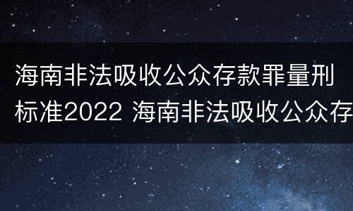 海南非法吸收公众存款罪量刑标准2022 海南非法吸收公众存款罪量刑标准2022案例