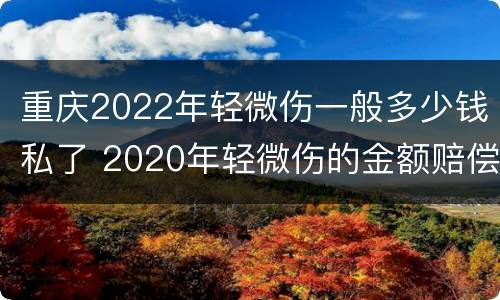 重庆2022年轻微伤一般多少钱私了 2020年轻微伤的金额赔偿标准