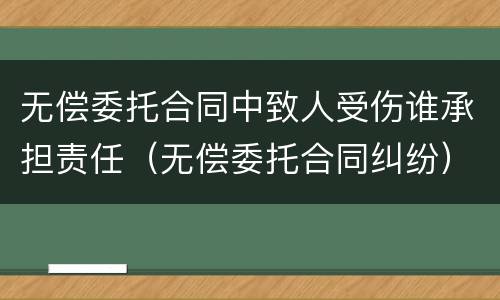 无偿委托合同中致人受伤谁承担责任（无偿委托合同纠纷）