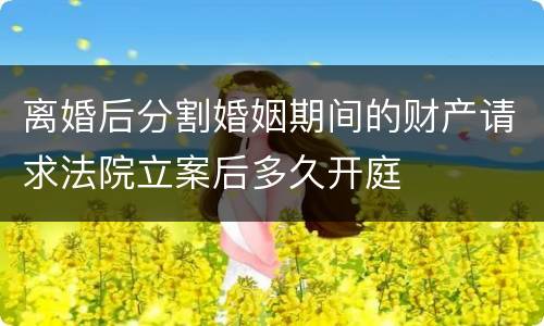 离婚后分割婚姻期间的财产请求法院立案后多久开庭