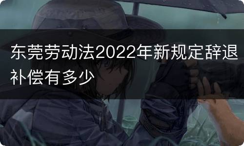 东莞劳动法2022年新规定辞退补偿有多少