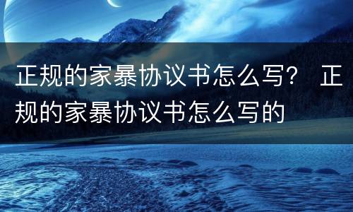 正规的家暴协议书怎么写？ 正规的家暴协议书怎么写的