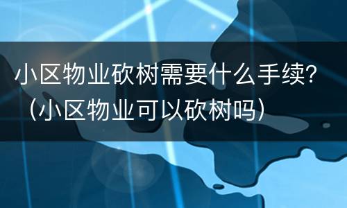 小区物业砍树需要什么手续？（小区物业可以砍树吗）