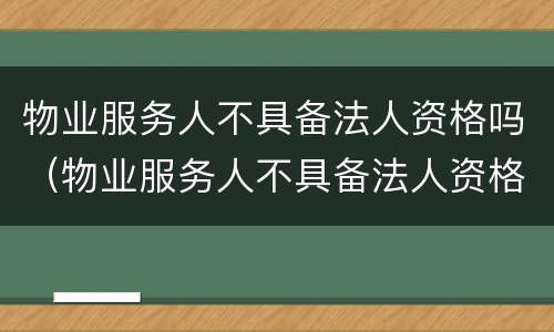 物业服务人不具备法人资格吗（物业服务人不具备法人资格吗为什么）