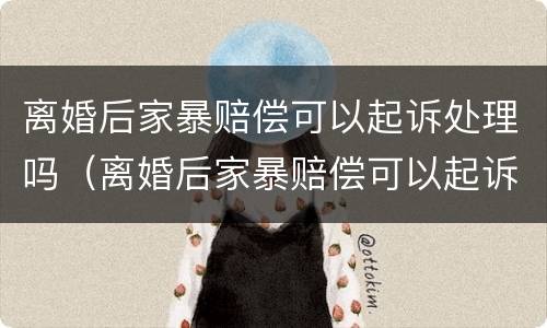 离婚后家暴赔偿可以起诉处理吗（离婚后家暴赔偿可以起诉处理吗知乎）