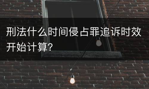 刑法什么时间侵占罪追诉时效开始计算？
