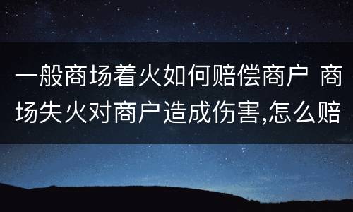 一般商场着火如何赔偿商户 商场失火对商户造成伤害,怎么赔偿