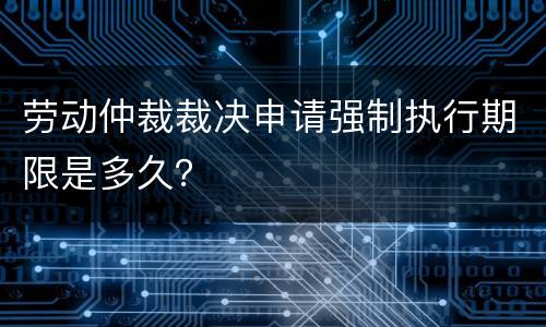 劳动仲裁裁决申请强制执行期限是多久？