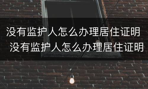 没有监护人怎么办理居住证明 没有监护人怎么办理居住证明材料