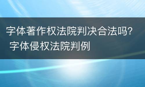 字体著作权法院判决合法吗？ 字体侵权法院判例