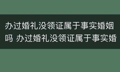 办过婚礼没领证属于事实婚姻吗 办过婚礼没领证属于事实婚姻吗女方
