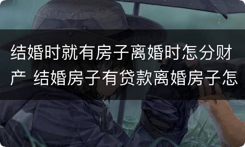 结婚时就有房子离婚时怎分财产 结婚房子有贷款离婚房子怎么处理