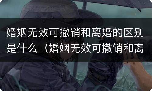 婚姻无效可撤销和离婚的区别是什么（婚姻无效可撤销和离婚的区别是什么意思）
