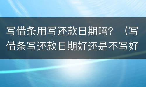 写借条用写还款日期吗？（写借条写还款日期好还是不写好）