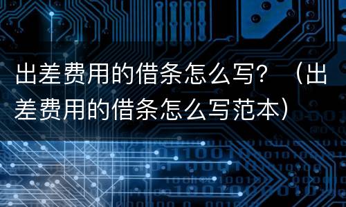 出差费用的借条怎么写？（出差费用的借条怎么写范本）