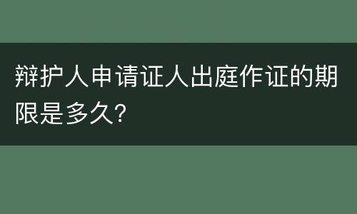辩护人申请证人出庭作证的期限是多久？