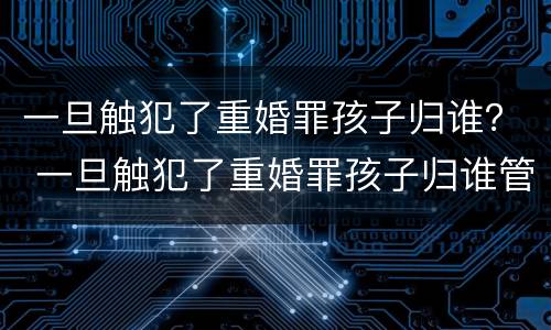 一旦触犯了重婚罪孩子归谁？ 一旦触犯了重婚罪孩子归谁管