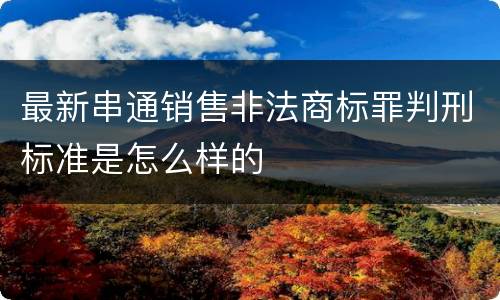 最新串通销售非法商标罪判刑标准是怎么样的