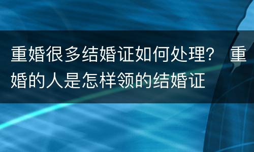 重婚很多结婚证如何处理？ 重婚的人是怎样领的结婚证
