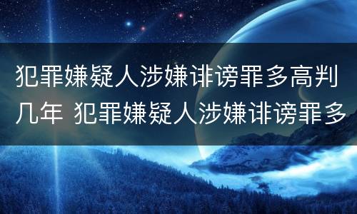 犯罪嫌疑人涉嫌诽谤罪多高判几年 犯罪嫌疑人涉嫌诽谤罪多高判几年徒刑