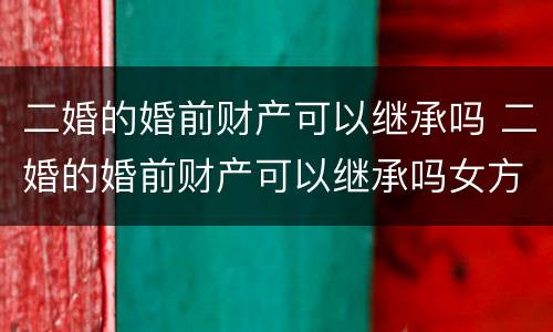 二婚的婚前财产可以继承吗 二婚的婚前财产可以继承吗女方