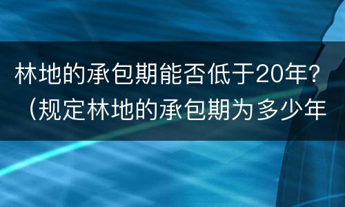 林地的承包期能否低于20年？（规定林地的承包期为多少年）