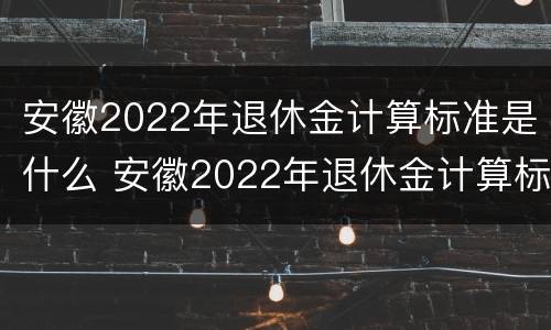 安徽2022年退休金计算标准是什么 安徽2022年退休金计算标准是什么时候发的
