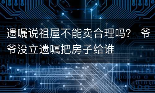遗嘱说祖屋不能卖合理吗？ 爷爷没立遗嘱把房子给谁
