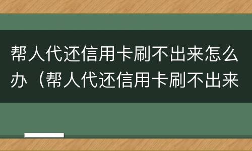 帮人代还信用卡刷不出来怎么办（帮人代还信用卡刷不出来怎么办呀）