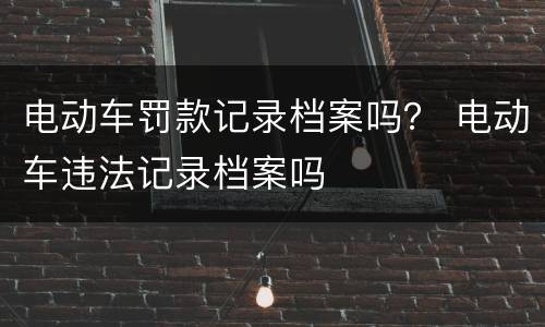 电动车罚款记录档案吗？ 电动车违法记录档案吗
